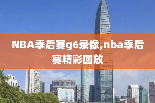 NBA季后赛g6录像,nba季后赛精彩回放