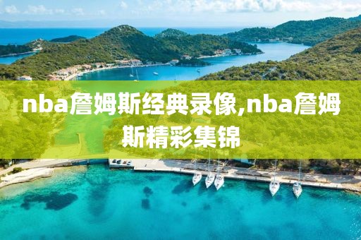 nba詹姆斯经典录像,nba詹姆斯精彩集锦