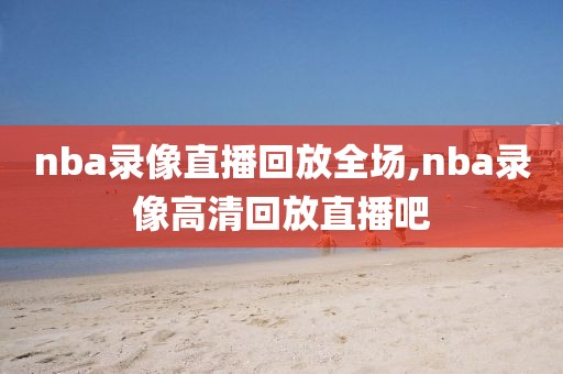 nba录像直播回放全场,nba录像高清回放直播吧