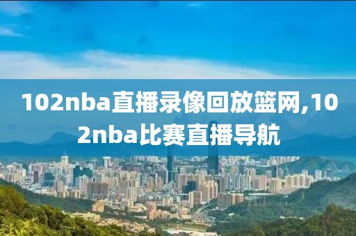 102nba直播录像回放篮网,102nba比赛直播导航