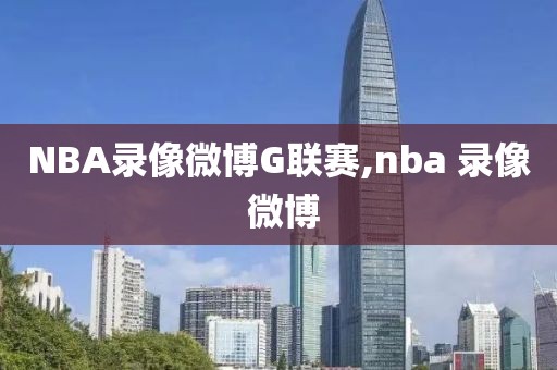 NBA录像微博G联赛,nba 录像 微博