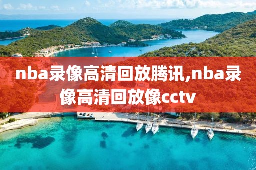 nba录像高清回放腾讯,nba录像高清回放像cctv