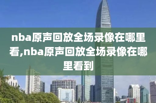 nba原声回放全场录像在哪里看,nba原声回放全场录像在哪里看到