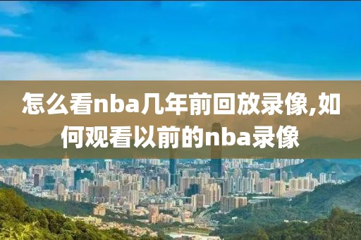 怎么看nba几年前回放录像,如何观看以前的nba录像