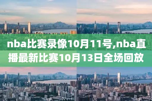 nba比赛录像10月11号,nba直播最新比赛10月13日全场回放