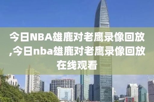 今日NBA雄鹿对老鹰录像回放,今日nba雄鹿对老鹰录像回放在线观看