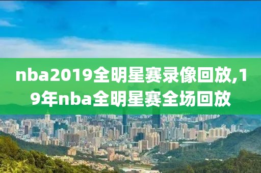 nba2019全明星赛录像回放,19年nba全明星赛全场回放