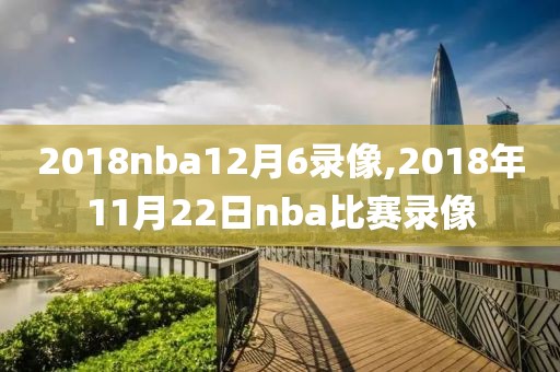 2018nba12月6录像,2018年11月22日nba比赛录像