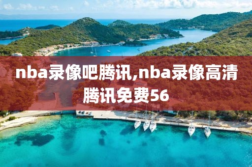 nba录像吧腾讯,nba录像高清腾讯免费56