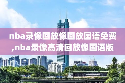 nba录像回放像回放国语免费,nba录像高清回放像国语版