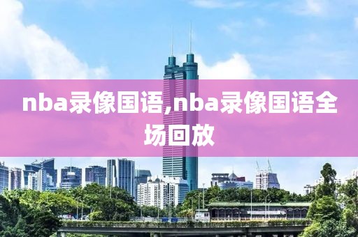 nba录像国语,nba录像国语全场回放