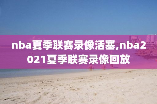 nba夏季联赛录像活塞,nba2021夏季联赛录像回放