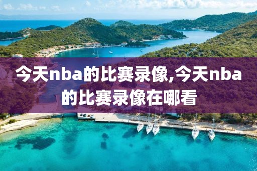 今天nba的比赛录像,今天nba的比赛录像在哪看