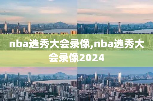 nba选秀大会录像,nba选秀大会录像2024