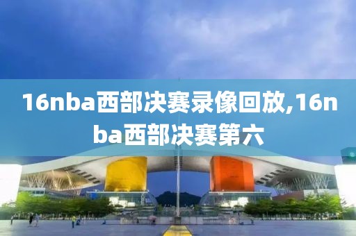 16nba西部决赛录像回放,16nba西部决赛第六