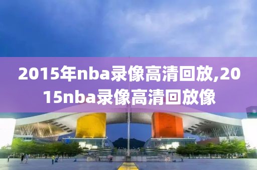 2015年nba录像高清回放,2015nba录像高清回放像