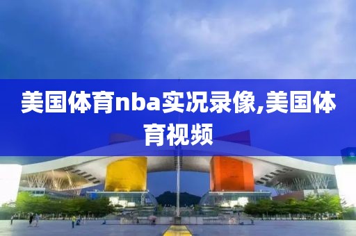 美国体育nba实况录像,美国体育视频