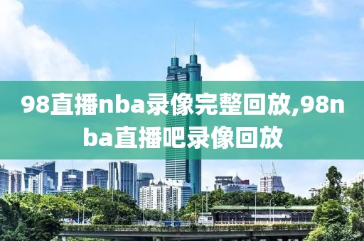 98直播nba录像完整回放,98nba直播吧录像回放