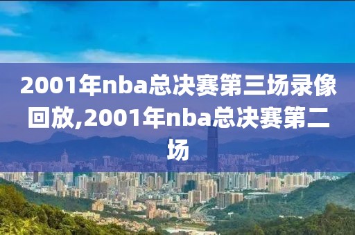 2001年nba总决赛第三场录像回放,2001年nba总决赛第二场