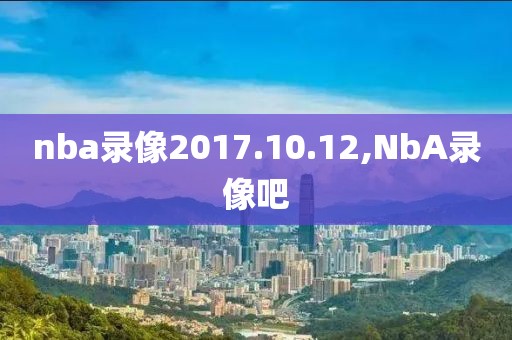 nba录像2017.10.12,NbA录像吧