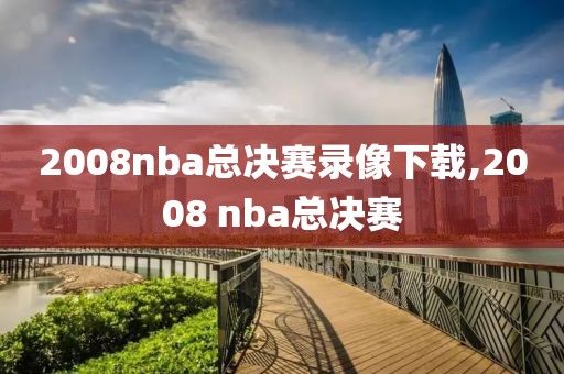 2008nba总决赛录像下载,2008 nba总决赛