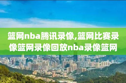 篮网nba腾讯录像,篮网比赛录像篮网录像回放nba录像篮网