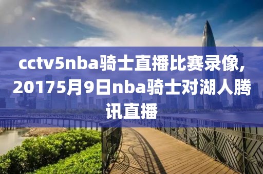 cctv5nba骑士直播比赛录像,20175月9日nba骑士对湖人腾讯直播