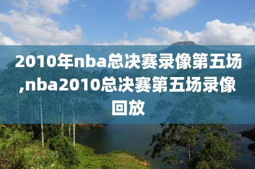 2010年nba总决赛录像第五场,nba2010总决赛第五场录像回放