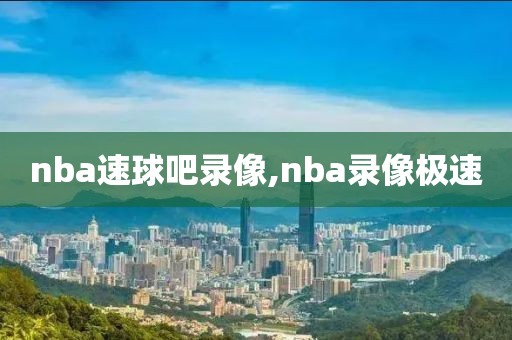 nba速球吧录像,nba录像极速