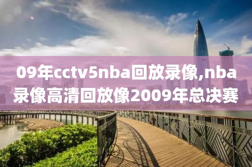 09年cctv5nba回放录像,nba录像高清回放像2009年总决赛