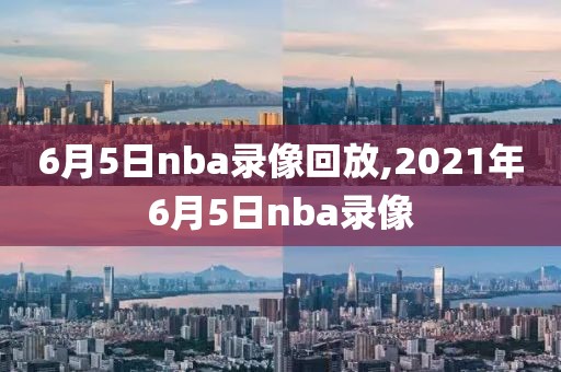 6月5日nba录像回放,2021年6月5日nba录像