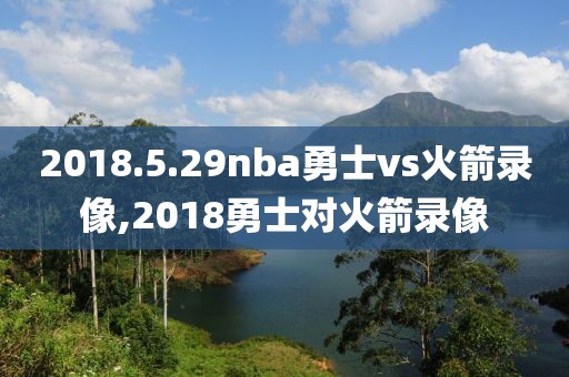 2018.5.29nba勇士vs火箭录像,2018勇士对火箭录像