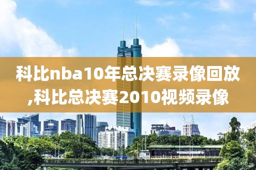 科比nba10年总决赛录像回放,科比总决赛2010视频录像