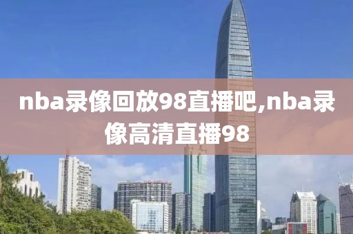 nba录像回放98直播吧,nba录像高清直播98