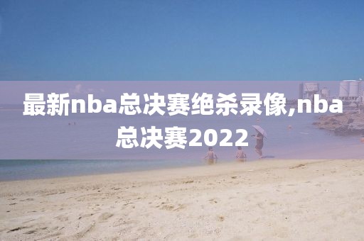 最新nba总决赛绝杀录像,nba总决赛2022