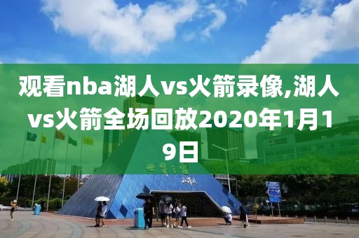 观看nba湖人vs火箭录像,湖人vs火箭全场回放2020年1月19日