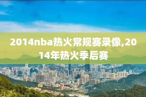 2014nba热火常规赛录像,2014年热火季后赛