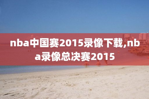 nba中国赛2015录像下载,nba录像总决赛2015