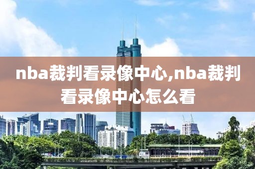 nba裁判看录像中心,nba裁判看录像中心怎么看