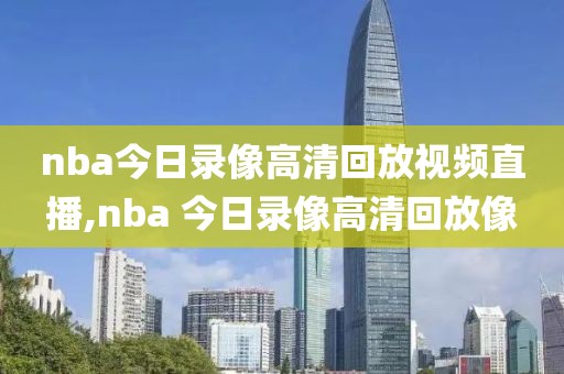 nba今日录像高清回放视频直播,nba 今日录像高清回放像