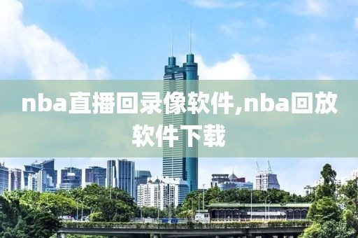 nba直播回录像软件,nba回放软件下载