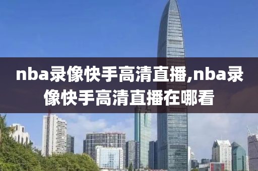 nba录像快手高清直播,nba录像快手高清直播在哪看