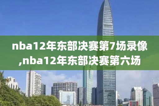 nba12年东部决赛第7场录像,nba12年东部决赛第六场