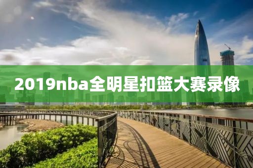 2019nba全明星扣篮大赛录像