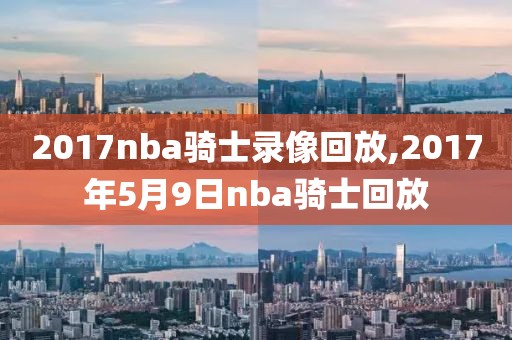 2017nba骑士录像回放,2017年5月9日nba骑士回放