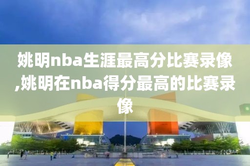 姚明nba生涯最高分比赛录像,姚明在nba得分最高的比赛录像