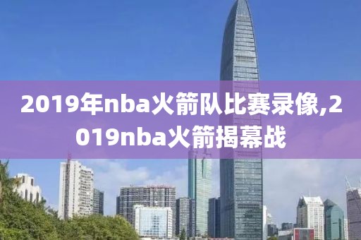 2019年nba火箭队比赛录像,2019nba火箭揭幕战