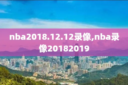 nba2018.12.12录像,nba录像20182019