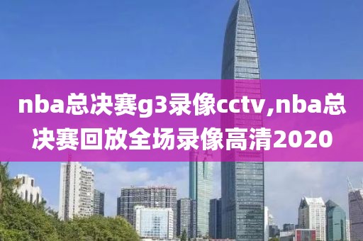 nba总决赛g3录像cctv,nba总决赛回放全场录像高清2020