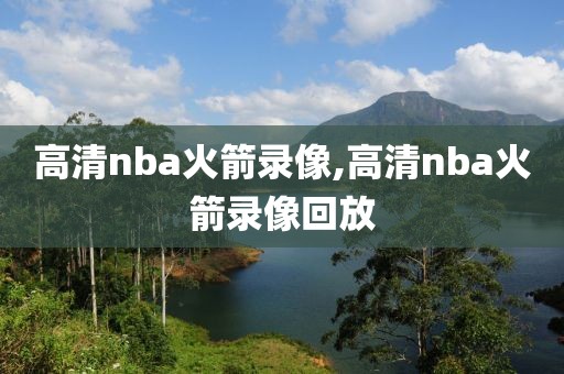 高清nba火箭录像,高清nba火箭录像回放